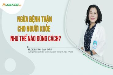 Phòng ngừa bệnh thận cho người khoẻ, đừng để quá trễ phải chạy thận suốt đời