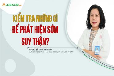 Kiểm tra những gì để phát hiện sớm suy thận?